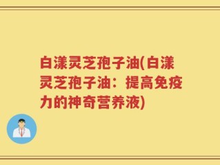 白漾灵芝孢子油(白漾灵芝孢子油：提高免疫力的神奇营养液)