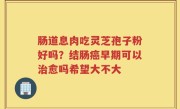 肠道息肉吃灵芝孢子粉好吗？结肠癌早期可以治愈吗希望大不大