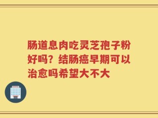 肠道息肉吃灵芝孢子粉好吗？结肠癌早期可以治愈吗希望大不大