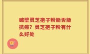 破壁灵芝孢子粉能否能抗癌？灵芝孢子粉有什么好处