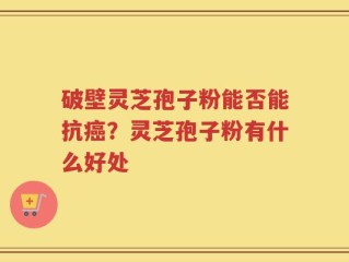 破壁灵芝孢子粉能否能抗癌？灵芝孢子粉有什么好处