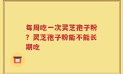 每周吃一次灵芝孢子粉？灵芝孢子粉能不能长期吃