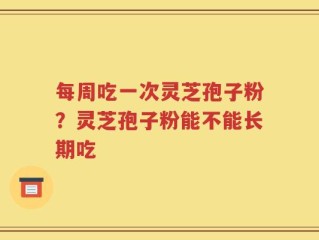 每周吃一次灵芝孢子粉？灵芝孢子粉能不能长期吃