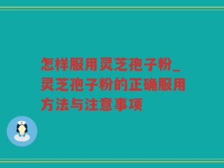 怎样服用灵芝孢子粉_灵芝孢子粉的正确服用方法与注意事项