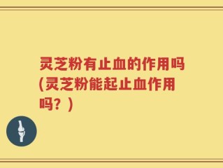灵芝粉有止血的作用吗(灵芝粉能起止血作用吗？)