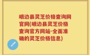 峨边县灵芝价格查询网官网(峨边县灵芝价格查询官方网站-全面准确的灵芝价格信息)