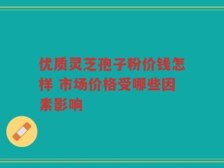 优质灵芝孢子粉价钱怎样 市场价格受哪些因素影响