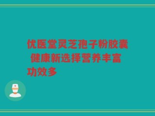 优医堂灵芝孢子粉胶囊 健康新选择营养丰富功效多