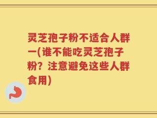 灵芝孢子粉不适合人群一(谁不能吃灵芝孢子粉？注意避免这些人群食用)