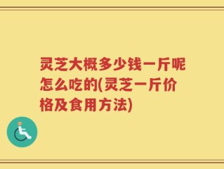 灵芝大概多少钱一斤呢怎么吃的(灵芝一斤价格及食用方法)