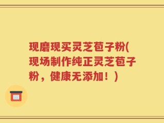 现磨现买灵芝苞子粉(现场制作纯正灵芝苞子粉，健康无添加！)