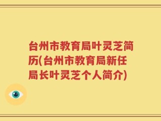 台州市教育局叶灵芝简历(台州市教育局新任局长叶灵芝个人简介)