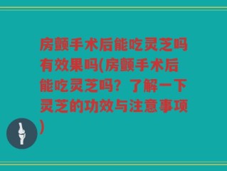 房颤手术后能吃灵芝吗有效果吗(房颤手术后能吃灵芝吗？了解一下灵芝的功效与注意事项)
