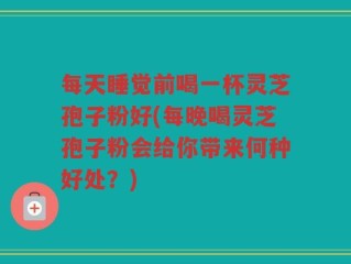 每天睡觉前喝一杯灵芝孢子粉好(每晚喝灵芝孢子粉会给你带来何种好处？)