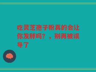 吃灵芝孢子粉真的会让你发胖吗？，别再被误导了