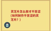 灵芝片怎么做才不苦涩(如何制作不苦涩的灵芝片？)