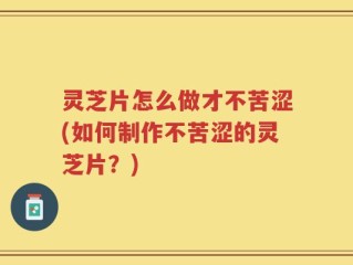 灵芝片怎么做才不苦涩(如何制作不苦涩的灵芝片？)