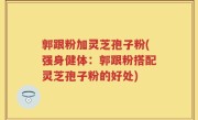 郭跟粉加灵芝孢子粉(强身健体：郭跟粉搭配灵芝孢子粉的好处)
