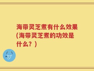 海带灵芝煮有什么效果(海带灵芝煮的功效是什么？)