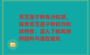 灵芝孢子粉有沙粒状_探索灵芝孢子粉的沙粒状特性：深入了解其独特结构与潜在益处