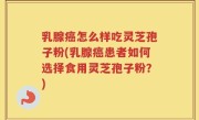 乳腺癌怎么样吃灵芝孢子粉(乳腺癌患者如何选择食用灵芝孢子粉？)