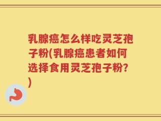 乳腺癌怎么样吃灵芝孢子粉(乳腺癌患者如何选择食用灵芝孢子粉？)
