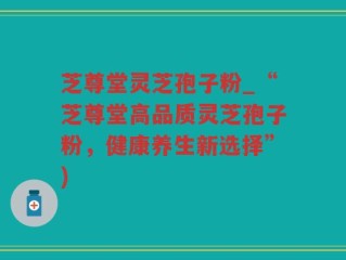 芝尊堂灵芝孢子粉_“芝尊堂高品质灵芝孢子粉，健康养生新选择”)