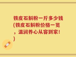 铁皮石斛粉一斤多少钱(铁皮石斛粉价格一览，温润养心从容到家！)