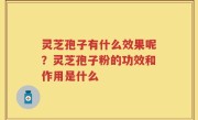 灵芝孢子有什么效果呢？灵芝孢子粉的功效和作用是什么