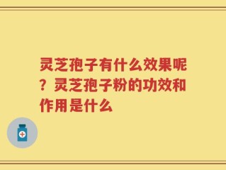 灵芝孢子有什么效果呢？灵芝孢子粉的功效和作用是什么