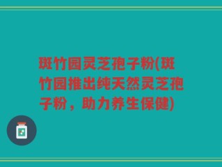 斑竹园灵芝孢子粉(斑竹园推出纯天然灵芝孢子粉，助力养生保健)