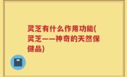 灵芝有什么作用功能(灵芝——神奇的天然保健品)