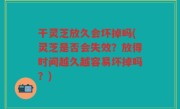 干灵芝放久会坏掉吗(灵芝是否会失效？放得时间越久越容易坏掉吗？)