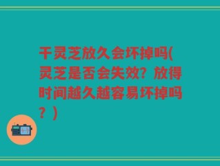 干灵芝放久会坏掉吗(灵芝是否会失效？放得时间越久越容易坏掉吗？)