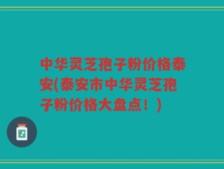 中华灵芝孢子粉价格泰安(泰安市中华灵芝孢子粉价格大盘点！)