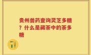 贵州兽药查询灵芝多糖？什么是藏茶中的茶多糖