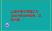 从孢子粉中获取活力：功效与吃法全解析，赶快收藏