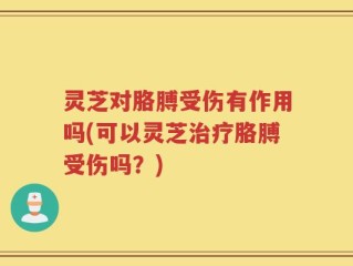 灵芝对胳膊受伤有作用吗(可以灵芝治疗胳膊受伤吗？)