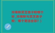 珍珠粉灵芝孢子粉哪个好_珍珠粉与灵芝孢子粉：哪个更适合你？)
