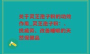 关于灵芝孢子粉的功效作用_灵芝孢子粉：、抗疲劳、改善睡眠的天然保健品