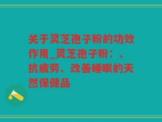 关于灵芝孢子粉的功效作用_灵芝孢子粉：、抗疲劳、改善睡眠的天然保健品