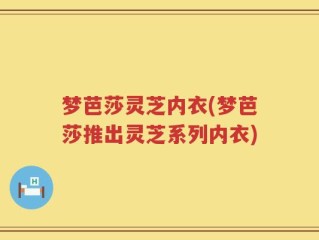 梦芭莎灵芝内衣(梦芭莎推出灵芝系列内衣)