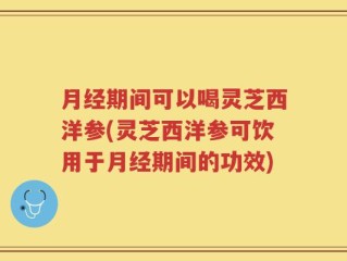 月经期间可以喝灵芝西洋参(灵芝西洋参可饮用于月经期间的功效)