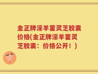 金正牌淫羊藿灵芝胶囊价格(金正牌淫羊藿灵芝胶囊：价格公开！)