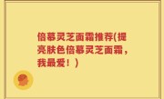 倍慕灵芝面霜推荐(提亮肤色倍慕灵芝面霜，我最爱！)