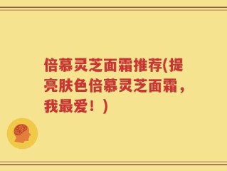 倍慕灵芝面霜推荐(提亮肤色倍慕灵芝面霜，我最爱！)