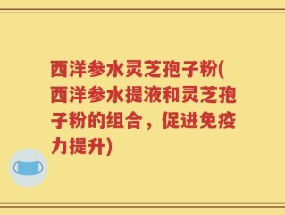 西洋参水灵芝孢子粉(西洋参水提液和灵芝孢子粉的组合，促进免疫力提升)