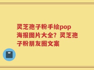 灵芝孢子粉手绘pop海报图片大全？灵芝孢子粉朋友圈文案