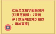 红色灵芝精华面膜测评(红灵芝面膜丨7天测评丨敷后明显减少细纹、增加亮度)