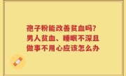 孢子粉能改善贫血吗？男人贫血、睡眠不深且做事不用心应该怎么办
